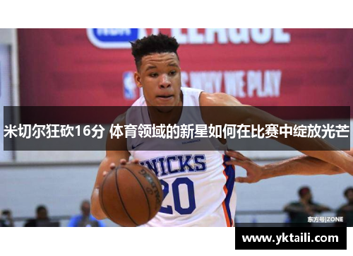 米切尔狂砍16分 体育领域的新星如何在比赛中绽放光芒